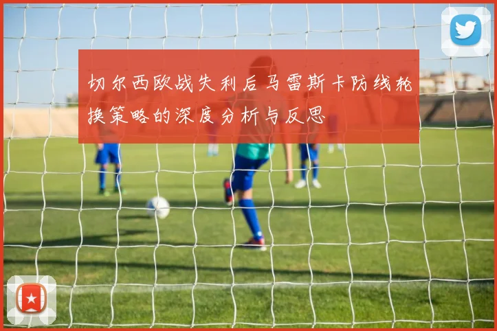 切尔西欧战失利后马雷斯卡防线轮换策略的深度分析与反思