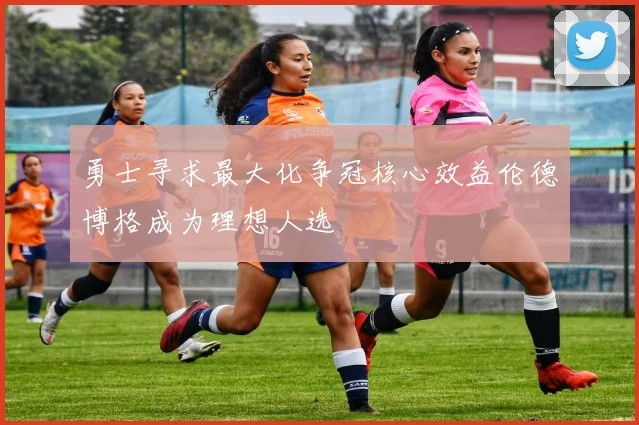 勇士寻求最大化争冠核心效益伦德博格成为理想人选
