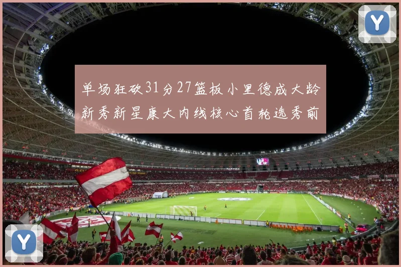 单场狂砍31分27篮板小里德成大龄新秀新星康大内线核心首轮选秀前景看好