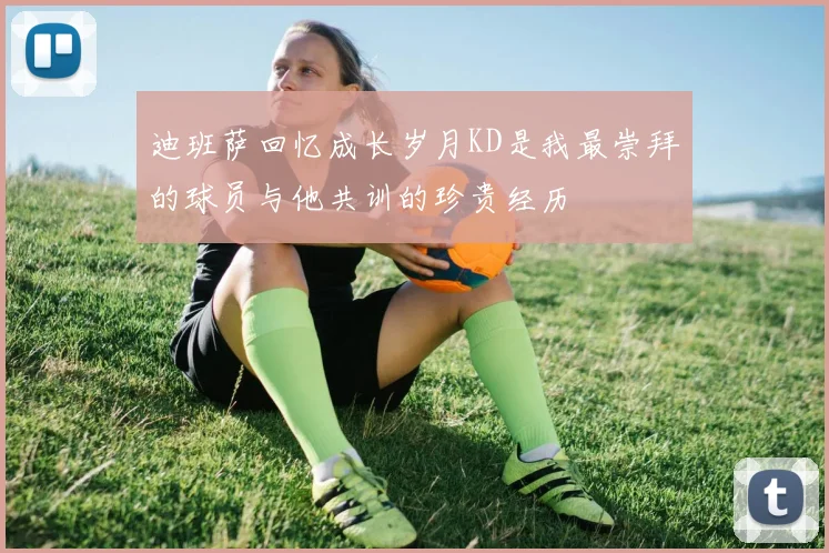 迪班萨回忆成长岁月KD是我最崇拜的球员与他共训的珍贵经历