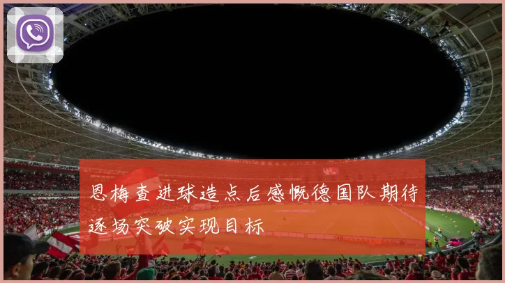 恩梅查进球造点后感慨德国队期待逐场突破实现目标