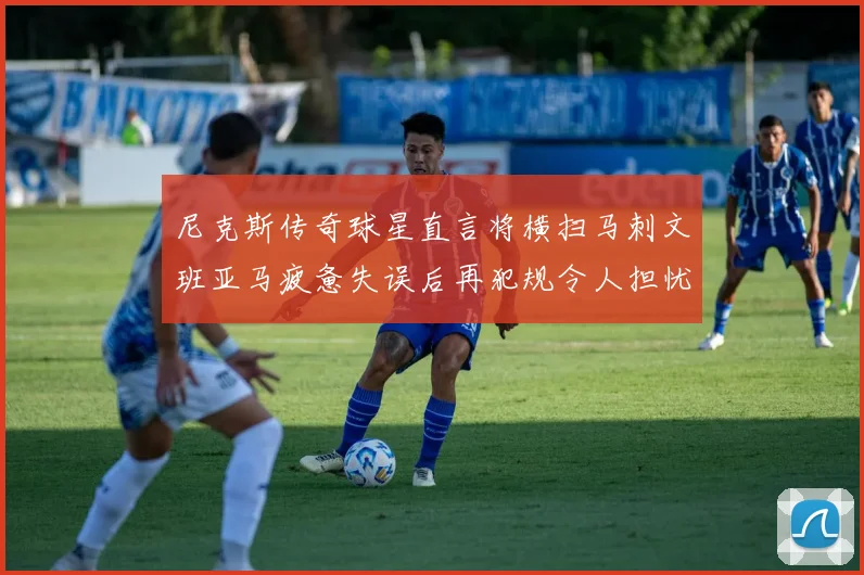尼克斯传奇球星直言将横扫马刺文班亚马疲惫失误后再犯规令人担忧