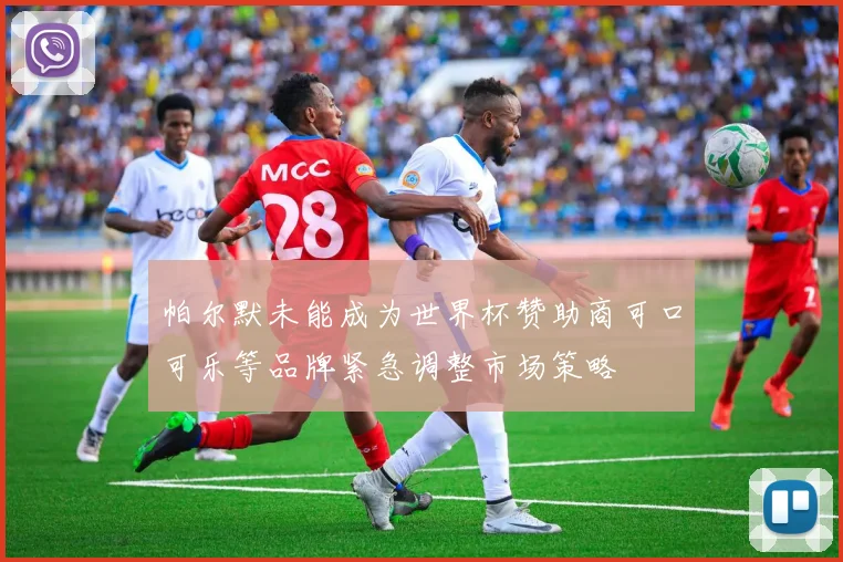 帕尔默未能成为世界杯赞助商可口可乐等品牌紧急调整市场策略