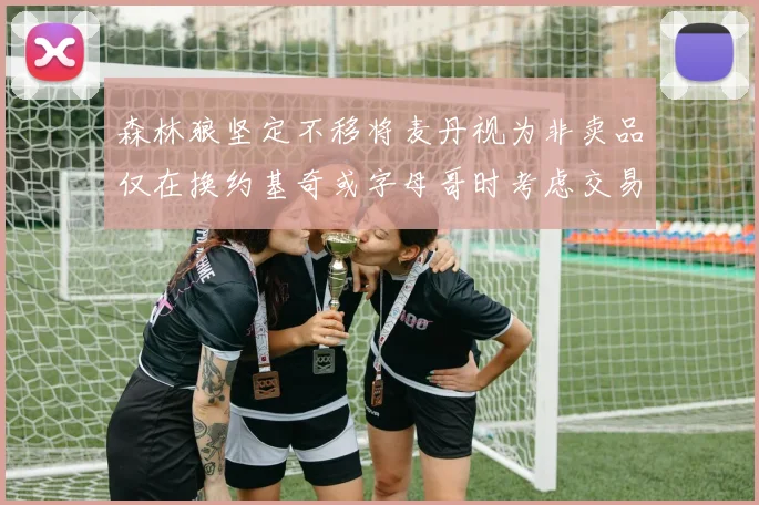 森林狼坚定不移将麦丹视为非卖品仅在换约基奇或字母哥时考虑交易