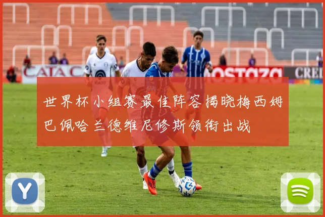 世界杯小组赛最佳阵容揭晓梅西姆巴佩哈兰德维尼修斯领衔出战