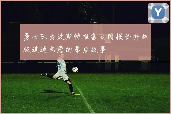 勇士队为波斯特准备合同报价并积极追逐老詹的幕后故事