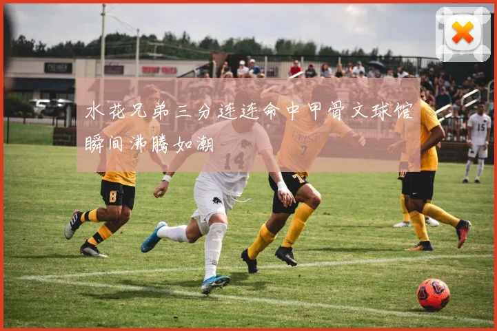水花兄弟三分连连命中甲骨文球馆瞬间沸腾如潮