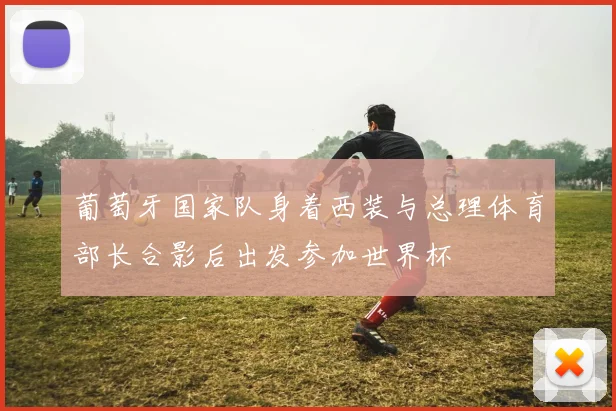 葡萄牙国家队身着西装与总理体育部长合影后出发参加世界杯