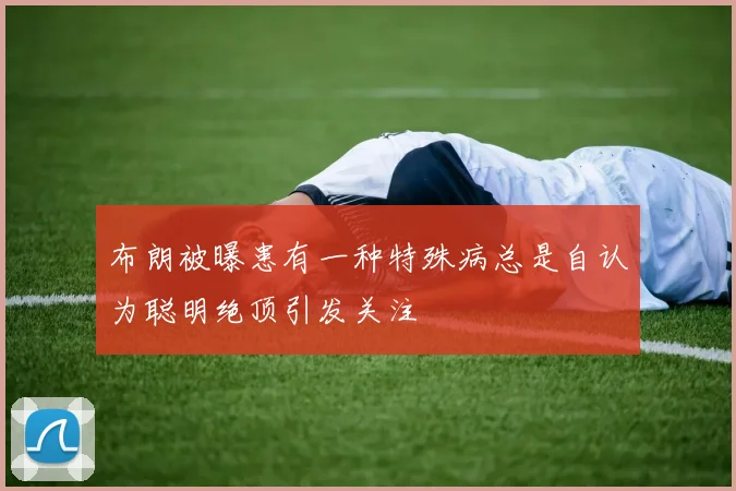 布朗被曝患有一种特殊病总是自认为聪明绝顶引发关注